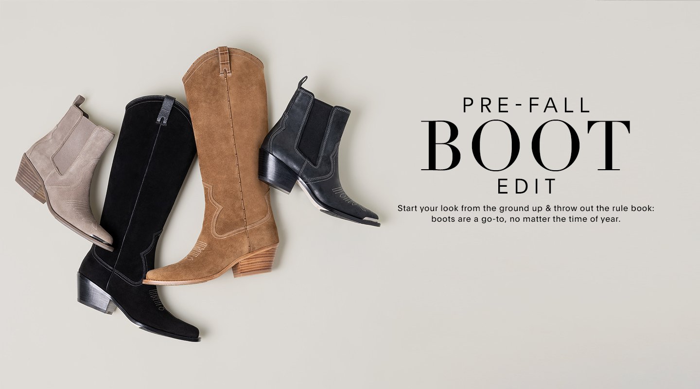 PRE-FALL BOOT EDIT Start your look from the ground up & throw out the rule book: boots are a go-to no matter the time of year.